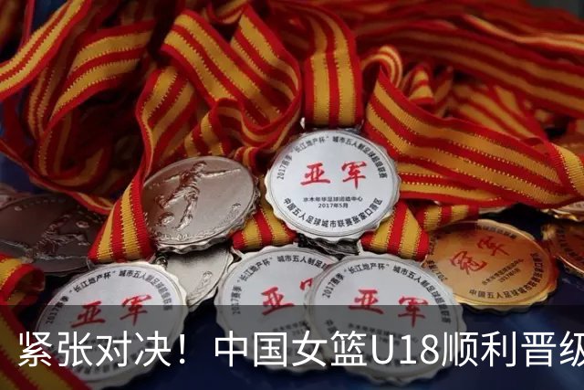 紧张对决！中国女篮U18顺利晋级，迎战澳大利亚