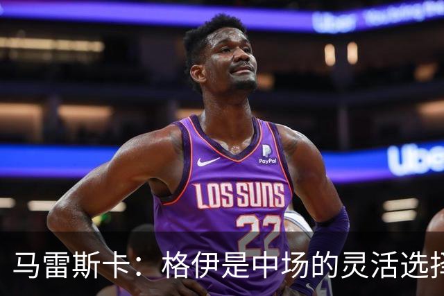 马雷斯卡：格伊是中场的灵活选择；努内斯尚未完全恢复